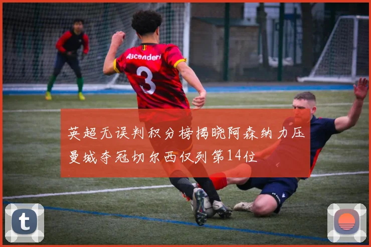 英超无误判积分榜揭晓阿森纳力压曼城夺冠切尔西仅列第14位