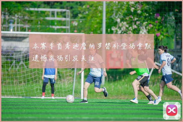 本赛季首秀迪詹纳罗替补登场索默遗憾离场引发关注