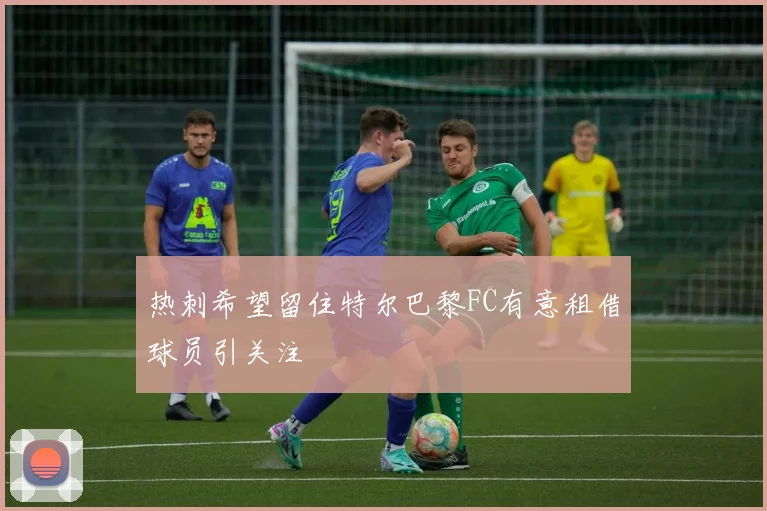 热刺希望留住特尔巴黎FC有意租借球员引关注