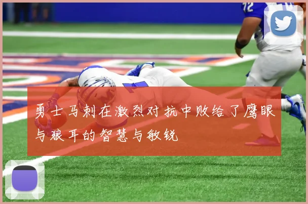 勇士马刺在激烈对抗中败给了鹰眼与狼耳的智慧与敏锐