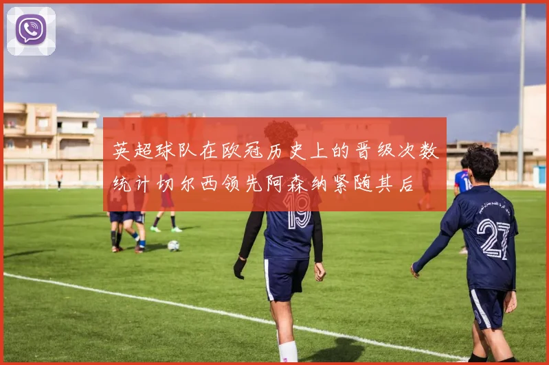 英超球队在欧冠历史上的晋级次数统计切尔西领先阿森纳紧随其后