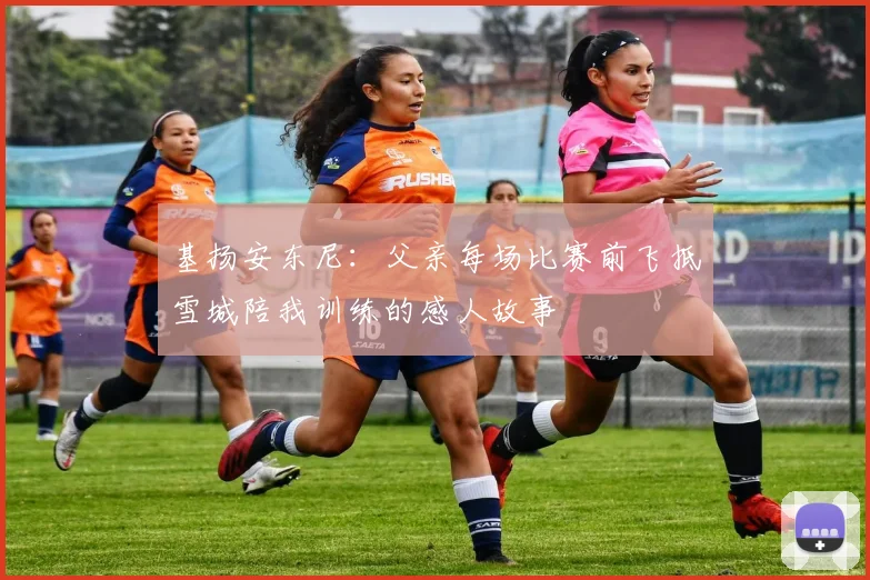 基扬安东尼：父亲每场比赛前飞抵雪城陪我训练的感人故事