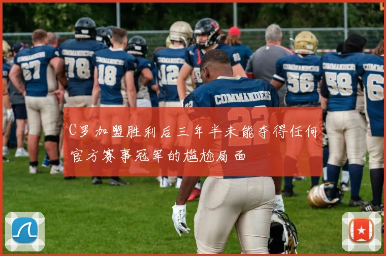 C罗加盟胜利后三年半未能夺得任何官方赛事冠军的尴尬局面