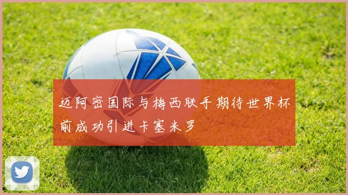 迈阿密国际与梅西联手期待世界杯前成功引进卡塞米罗