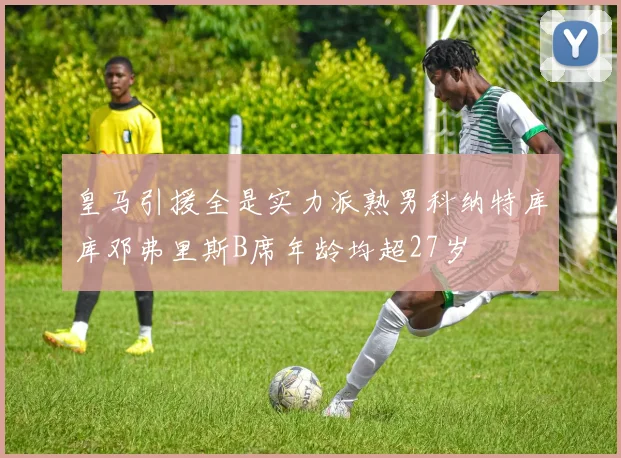皇马引援全是实力派熟男科纳特库库邓弗里斯B席年龄均超27岁