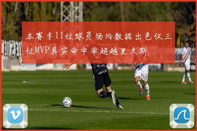 本赛季11位球员场均数据出色仅三位MVP真实命中率超越里夫斯