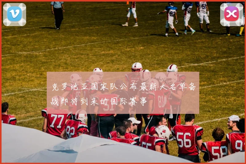 克罗地亚国家队公布最新大名单备战即将到来的国际赛事