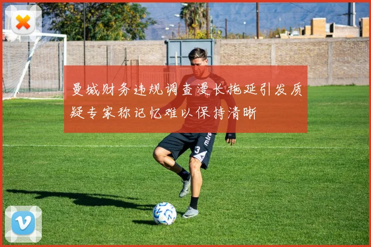 曼城财务违规调查漫长拖延引发质疑专家称记忆难以保持清晰