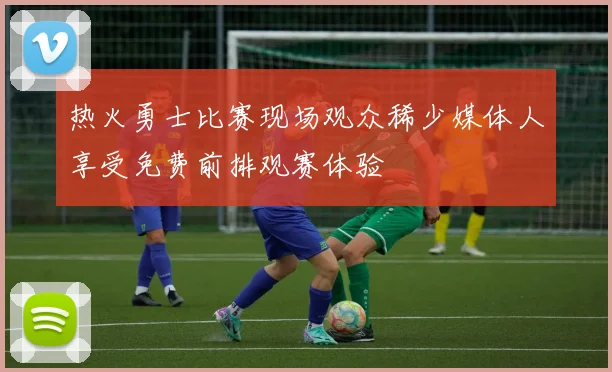 热火勇士比赛现场观众稀少媒体人享受免费前排观赛体验