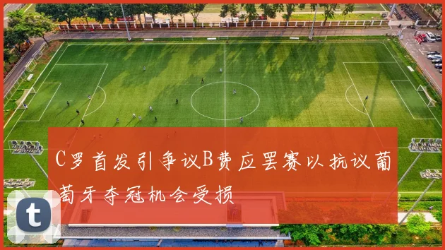 C罗首发引争议B费应罢赛以抗议葡萄牙夺冠机会受损
