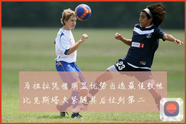 马祖拉凭借明显优势当选最佳教练比克斯塔夫紧随其后位列第二
