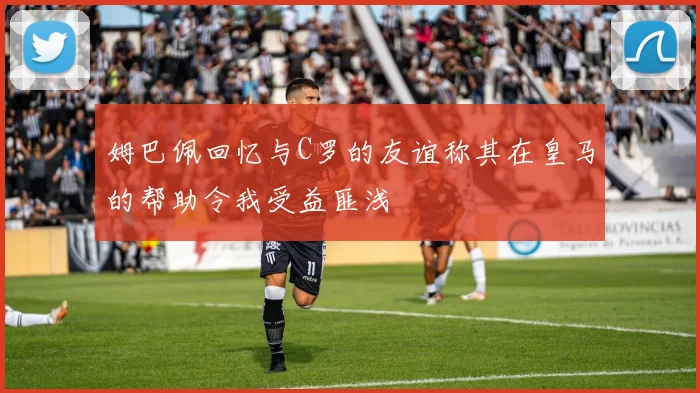 姆巴佩回忆与C罗的友谊称其在皇马的帮助令我受益匪浅