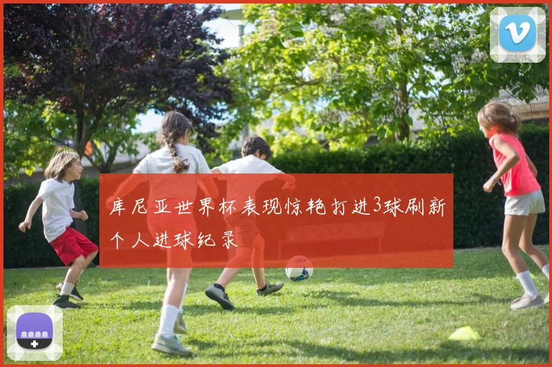 库尼亚世界杯表现惊艳打进3球刷新个人进球纪录