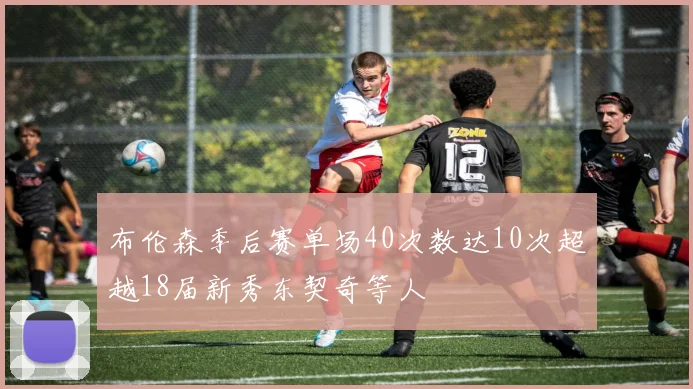 布伦森季后赛单场40次数达10次超越18届新秀东契奇等人