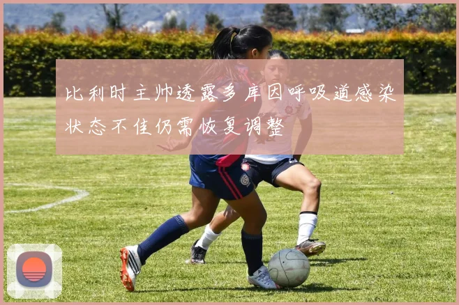 比利时主帅透露多库因呼吸道感染状态不佳仍需恢复调整