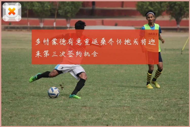 多特蒙德有意重返桑乔怀抱或将迎来第三次签约机会