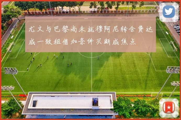 尤文与巴黎尚未就穆阿尼转会费达成一致租借加条件买断成焦点