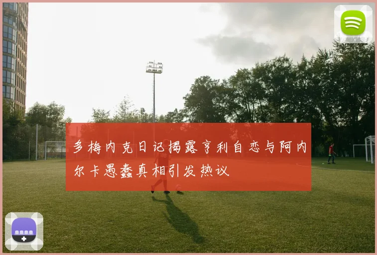 多梅内克日记揭露亨利自恋与阿内尔卡愚蠢真相引发热议
