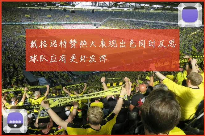 戴格诺特赞热火表现出色同时反思球队应有更好发挥