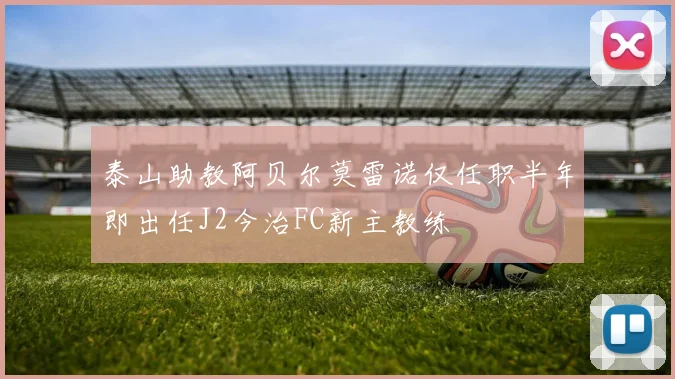 泰山助教阿贝尔莫雷诺仅任职半年即出任J2今治FC新主教练