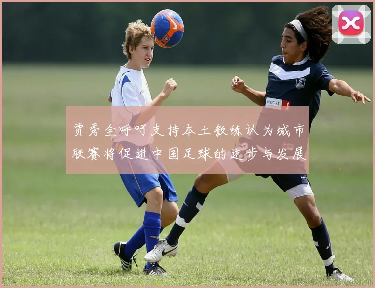 贾秀全呼吁支持本土教练认为城市联赛将促进中国足球的进步与发展