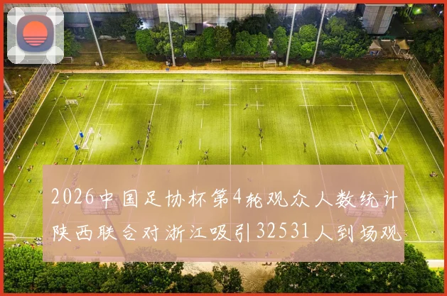 2026中国足协杯第4轮观众人数统计陕西联合对浙江吸引32531人到场观看