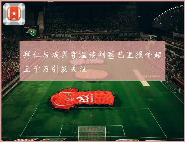 拜仁与埃因霍温谈判塞巴里报价超五千万引发关注