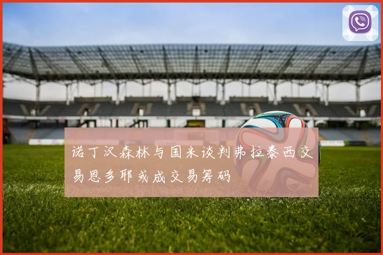 诺丁汉森林与国米谈判弗拉泰西交易恩多耶或成交易筹码