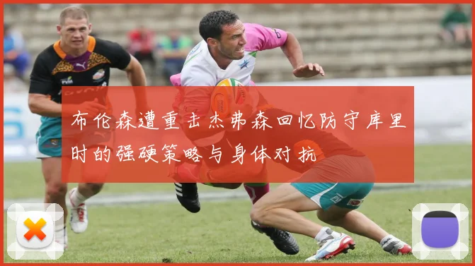 布伦森遭重击杰弗森回忆防守库里时的强硬策略与身体对抗