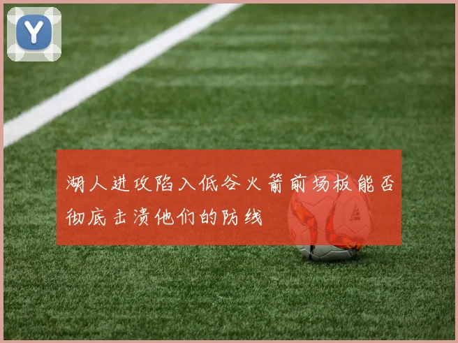 湖人进攻陷入低谷火箭前场板能否彻底击溃他们的防线