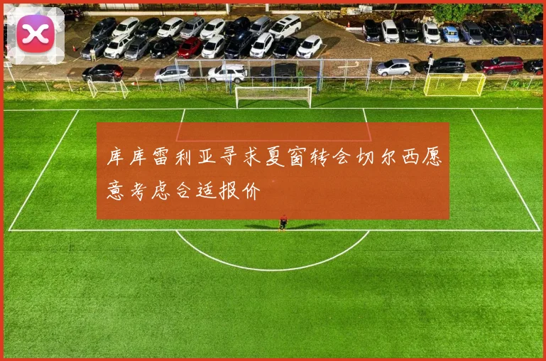 库库雷利亚寻求夏窗转会切尔西愿意考虑合适报价