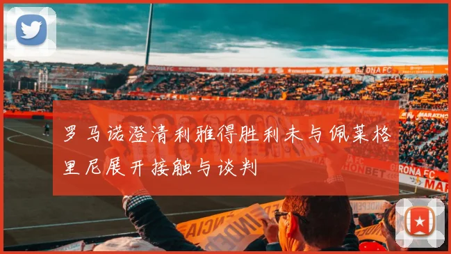 罗马诺澄清利雅得胜利未与佩莱格里尼展开接触与谈判