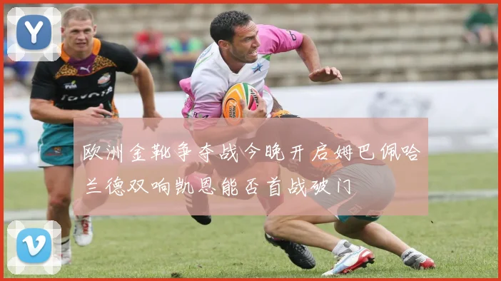 欧洲金靴争夺战今晚开启姆巴佩哈兰德双响凯恩能否首战破门