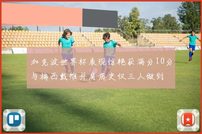 加克波世界杯表现惊艳获满分10分与梅西戴维并肩历史仅三人做到