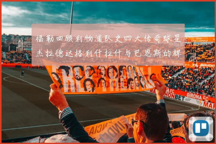 福勒回顾利物浦队史四大传奇球星杰拉德达格利什拉什与巴恩斯的辉煌成就
